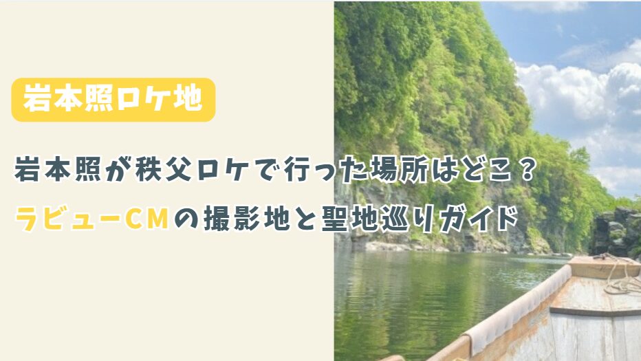 岩本照が秩父ロケで行った場所はどこ？ラビューCMの撮影地と聖地巡りガイド