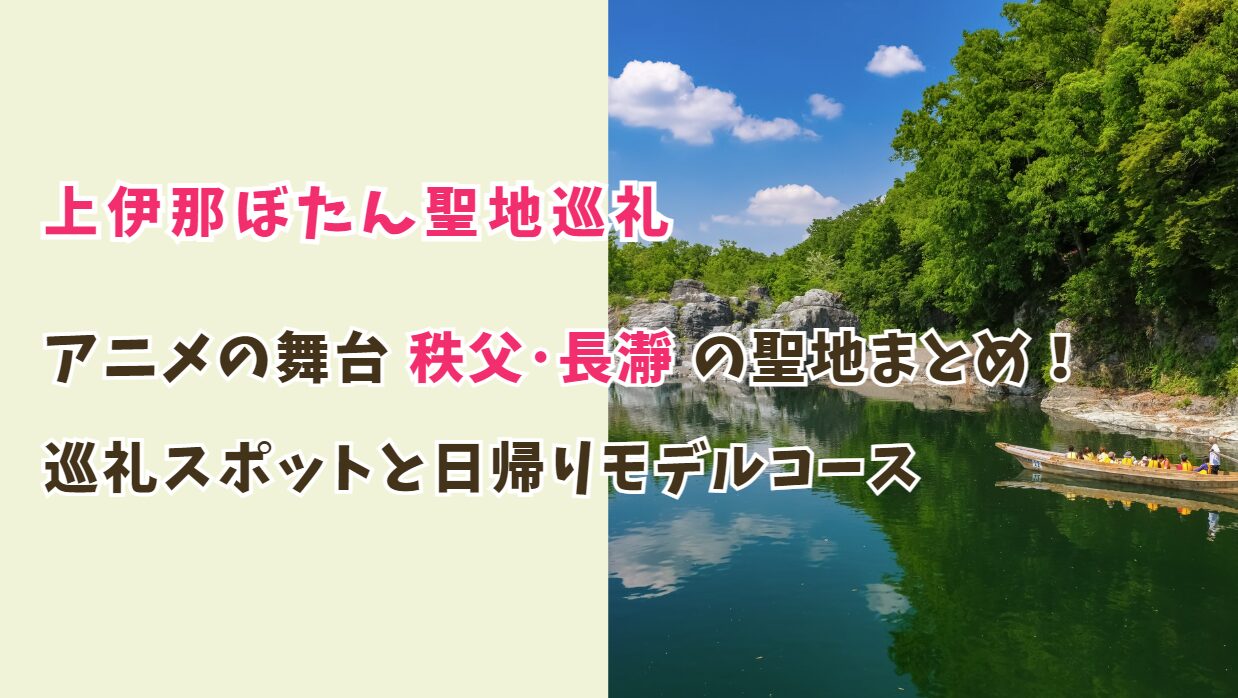 上伊那ぼたん舞台秩父･長瀞の聖地まとめ！巡礼スポットと日帰りモデルコース