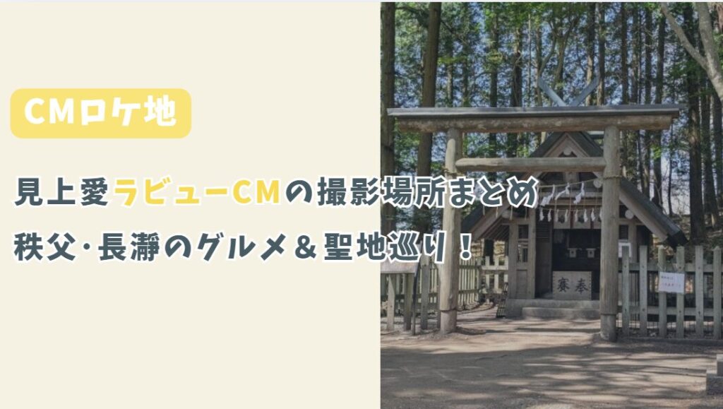 見上愛出演ラビューCMの撮影場所まとめ！秩父長瀞グルメ＆聖地巡り
